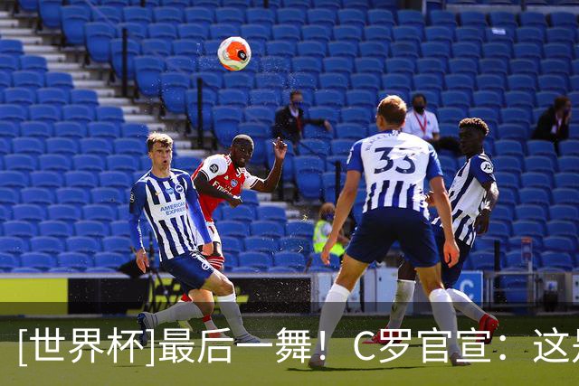 [世界杯]最后一舞！C罗官宣：这是我的最后一届世界杯